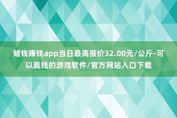 赌钱赚钱app当日最高报价32.00元/公斤-可以赢钱的游戏软件/官方网站入口下载
