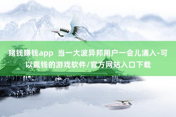 赌钱赚钱app  当一大波异邦用户一会儿涌入-可以赢钱的游戏软件/官方网站入口下载