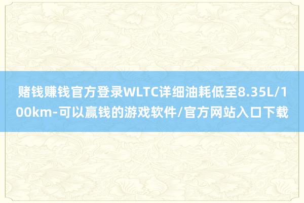 赌钱赚钱官方登录WLTC详细油耗低至8.35L/100km-可以赢钱的游戏软件/官方网站入口下载