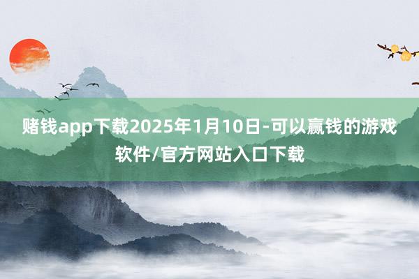 赌钱app下载2025年1月10日-可以赢钱的游戏软件/官方网站入口下载