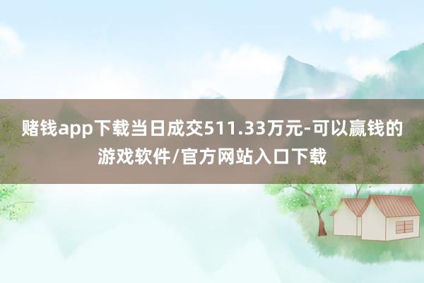 赌钱app下载当日成交511.33万元-可以赢钱的游戏软件/官方网站入口下载