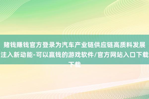 赌钱赚钱官方登录为汽车产业链供应链高质料发展注入新动能-可以赢钱的游戏软件/官方网站入口下载