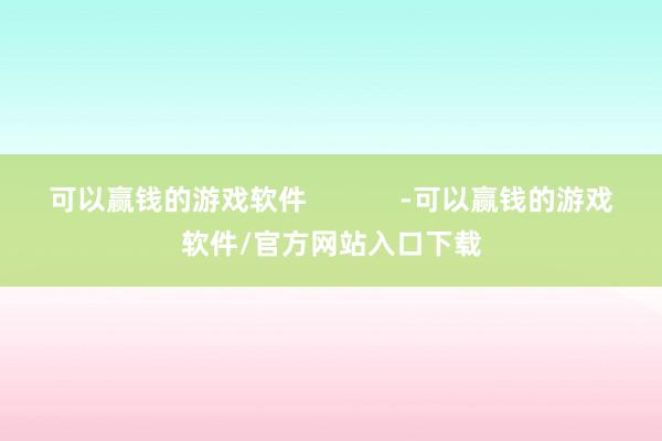 可以赢钱的游戏软件            -可以赢钱的游戏软件/官方网站入口下载