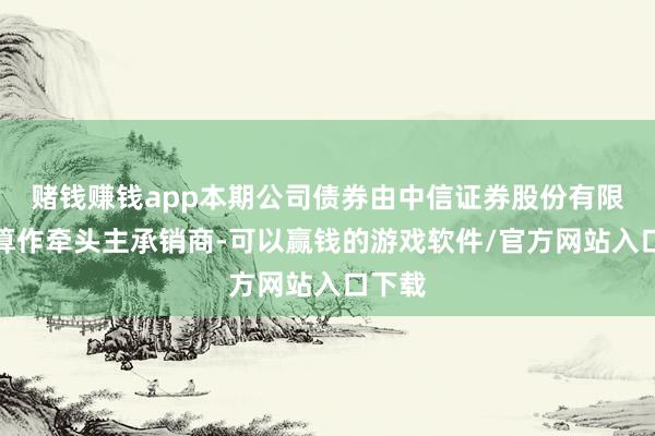 赌钱赚钱app本期公司债券由中信证券股份有限公司算作牵头主承销商-可以赢钱的游戏软件/官方网站入口下载