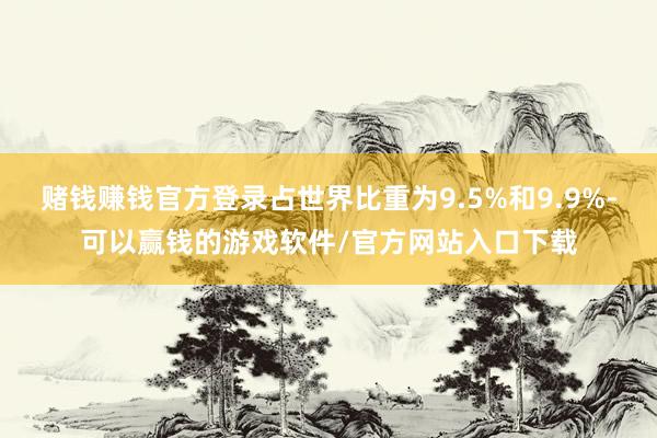赌钱赚钱官方登录占世界比重为9.5%和9.9%-可以赢钱的游戏软件/官方网站入口下载