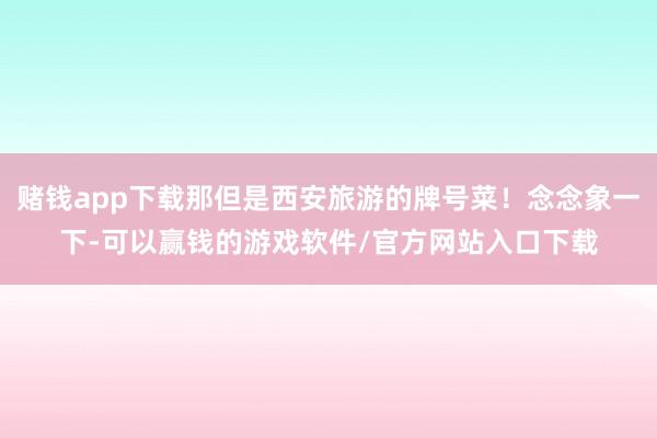 赌钱app下载那但是西安旅游的牌号菜！念念象一下-可以赢钱的游戏软件/官方网站入口下载