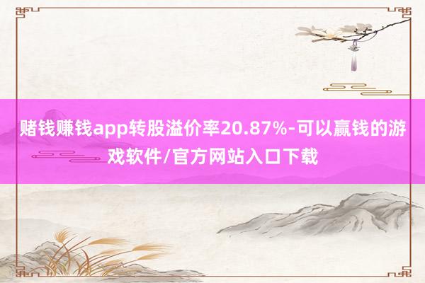 赌钱赚钱app转股溢价率20.87%-可以赢钱的游戏软件/官方网站入口下载