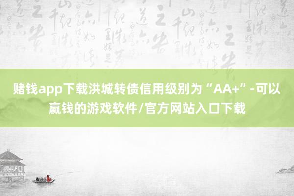 赌钱app下载洪城转债信用级别为“AA+”-可以赢钱的游戏软件/官方网站入口下载
