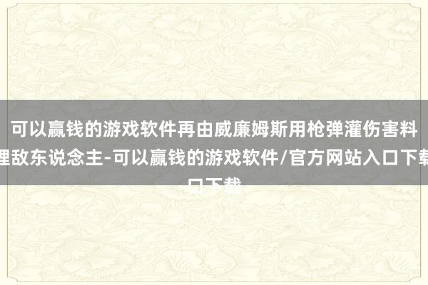 可以赢钱的游戏软件再由威廉姆斯用枪弹灌伤害料理敌东说念主-可以赢钱的游戏软件/官方网站入口下载