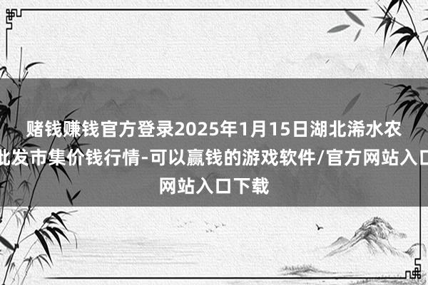 赌钱赚钱官方登录2025年1月15日湖北浠水农产物批发市集价钱行情-可以赢钱的游戏软件/官方网站入口下载