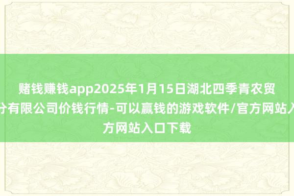 赌钱赚钱app2025年1月15日湖北四季青农贸阛阓处分有限公司价钱行情-可以赢钱的游戏软件/官方网站入口下载