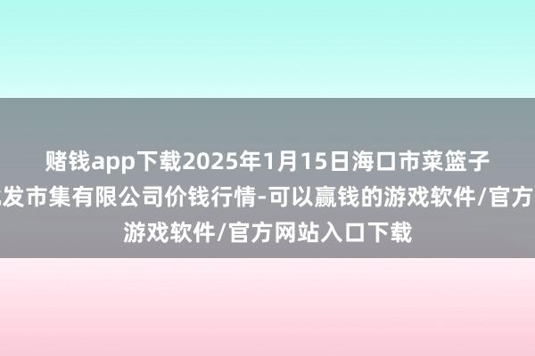 赌钱app下载2025年1月15日海口市菜篮子江楠农居品批发市集有限公司价钱行情-可以赢钱的游戏软件/官方网站入口下载