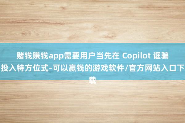 赌钱赚钱app需要用户当先在 Copilot 诓骗中投入特方位式-可以赢钱的游戏软件/官方网站入口下载