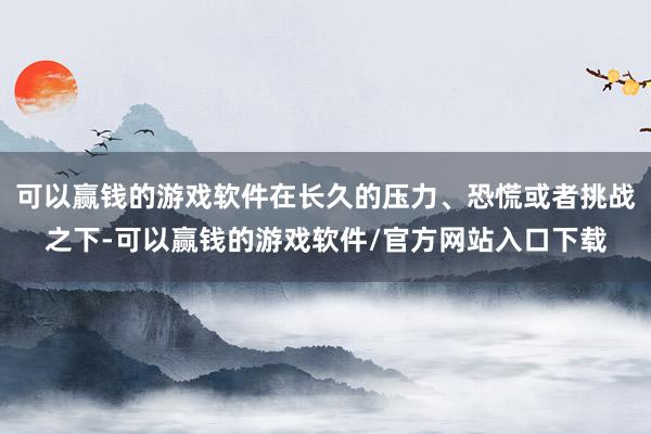 可以赢钱的游戏软件在长久的压力、恐慌或者挑战之下-可以赢钱的游戏软件/官方网站入口下载