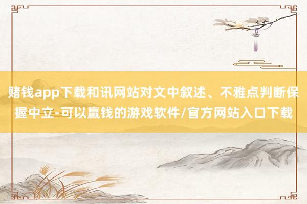 赌钱app下载和讯网站对文中叙述、不雅点判断保握中立-可以赢钱的游戏软件/官方网站入口下载