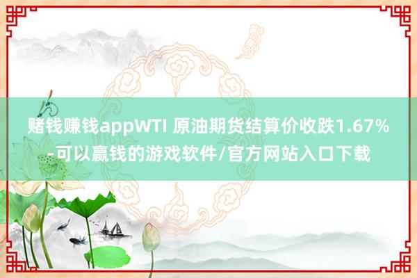 赌钱赚钱appWTI 原油期货结算价收跌1.67%-可以赢钱的游戏软件/官方网站入口下载