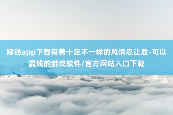 赌钱app下载有着十足不一样的风情忍让质-可以赢钱的游戏软件/官方网站入口下载
