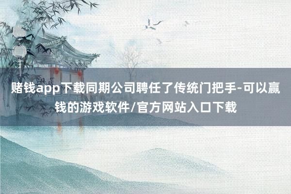 赌钱app下载同期公司聘任了传统门把手-可以赢钱的游戏软件/官方网站入口下载