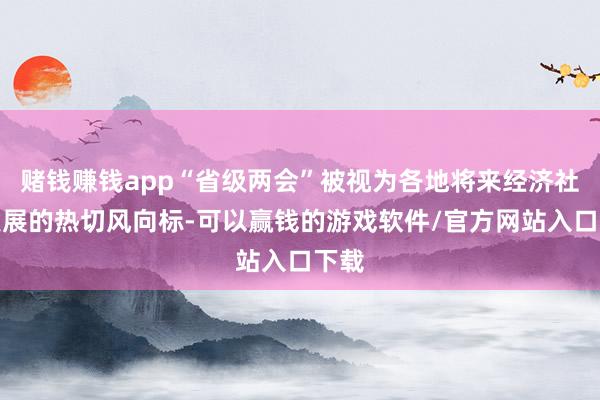 赌钱赚钱app“省级两会”被视为各地将来经济社会发展的热切风向标-可以赢钱的游戏软件/官方网站入口下载