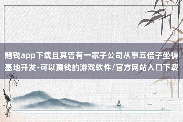 赌钱app下载且其曾有一家子公司从事五倍子坐褥基地开发-可以赢钱的游戏软件/官方网站入口下载