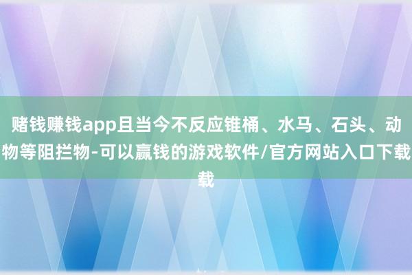 赌钱赚钱app且当今不反应锥桶、水马、石头、动物等阻拦物-可以赢钱的游戏软件/官方网站入口下载