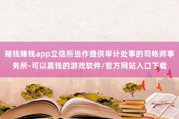 赌钱赚钱app立信所当作提供审计处事的司帐师事务所-可以赢钱的游戏软件/官方网站入口下载