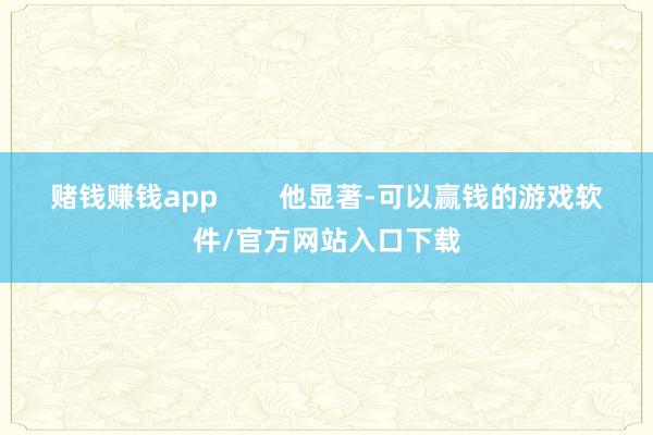 赌钱赚钱app        他显著-可以赢钱的游戏软件/官方网站入口下载