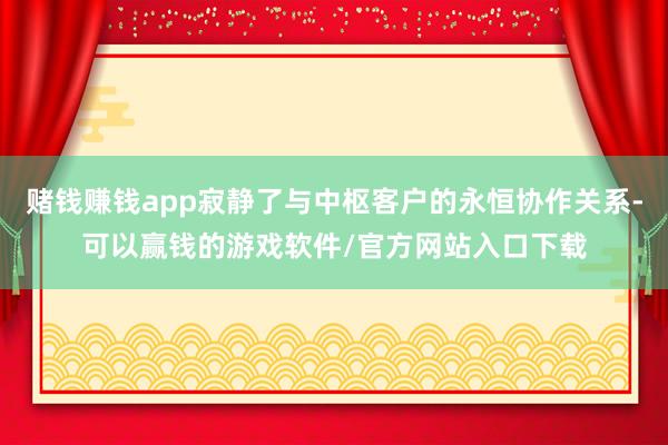 赌钱赚钱app寂静了与中枢客户的永恒协作关系-可以赢钱的游戏软件/官方网站入口下载