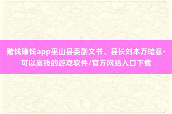 赌钱赚钱app巫山县委副文书、县长刘本万暗意-可以赢钱的游戏软件/官方网站入口下载