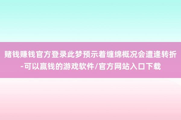 赌钱赚钱官方登录此梦预示着缠绵概况会遭逢转折-可以赢钱的游戏软件/官方网站入口下载