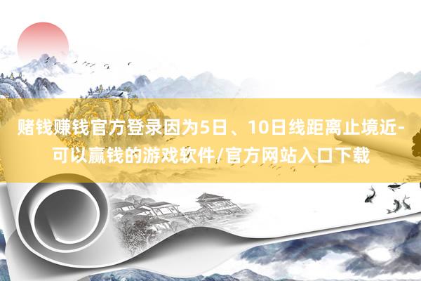 赌钱赚钱官方登录因为5日、10日线距离止境近-可以赢钱的游戏软件/官方网站入口下载