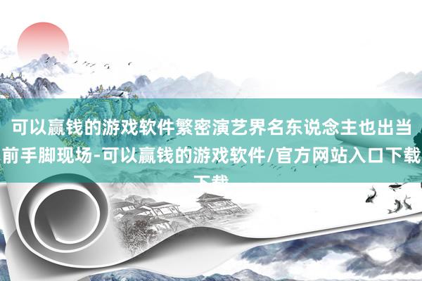 可以赢钱的游戏软件繁密演艺界名东说念主也出当前手脚现场-可以赢钱的游戏软件/官方网站入口下载