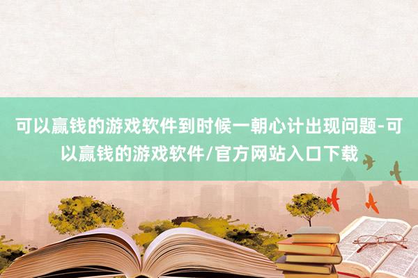 可以赢钱的游戏软件到时候一朝心计出现问题-可以赢钱的游戏软件/官方网站入口下载
