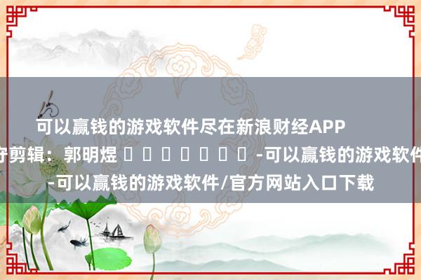 可以赢钱的游戏软件尽在新浪财经APP            						职守剪辑：郭明煜 							-可以赢钱的游戏软件/官方网站入口下载