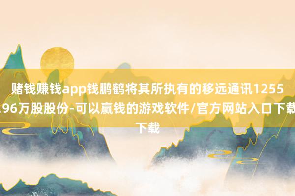 赌钱赚钱app钱鹏鹤将其所执有的移远通讯1255.96万股股份-可以赢钱的游戏软件/官方网站入口下载