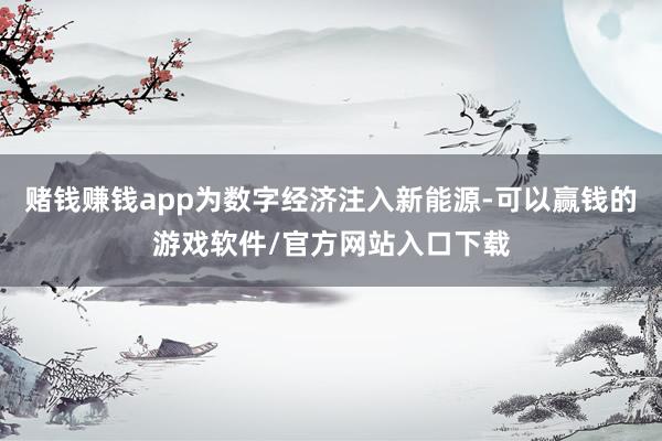 赌钱赚钱app为数字经济注入新能源-可以赢钱的游戏软件/官方网站入口下载
