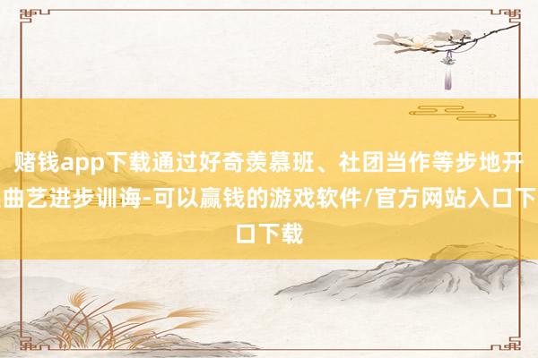 赌钱app下载通过好奇羡慕班、社团当作等步地开展曲艺进步训诲-可以赢钱的游戏软件/官方网站入口下载