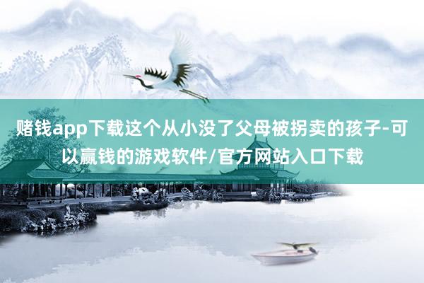 赌钱app下载这个从小没了父母被拐卖的孩子-可以赢钱的游戏软件/官方网站入口下载