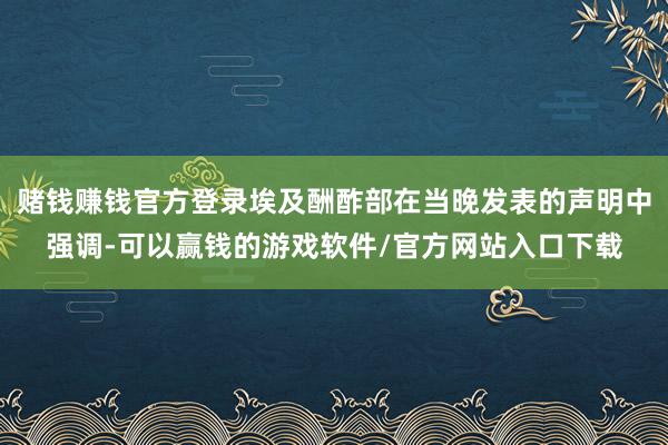 赌钱赚钱官方登录埃及酬酢部在当晚发表的声明中强调-可以赢钱的游戏软件/官方网站入口下载