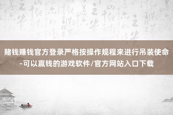 赌钱赚钱官方登录严格按操作规程来进行吊装使命-可以赢钱的游戏软件/官方网站入口下载