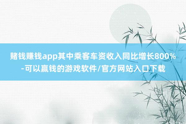 赌钱赚钱app其中乘客车资收入同比增长800%-可以赢钱的游戏软件/官方网站入口下载