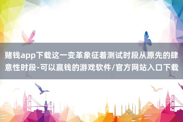 赌钱app下载这一变革象征着测试时段从原先的肆意性时段-可以赢钱的游戏软件/官方网站入口下载