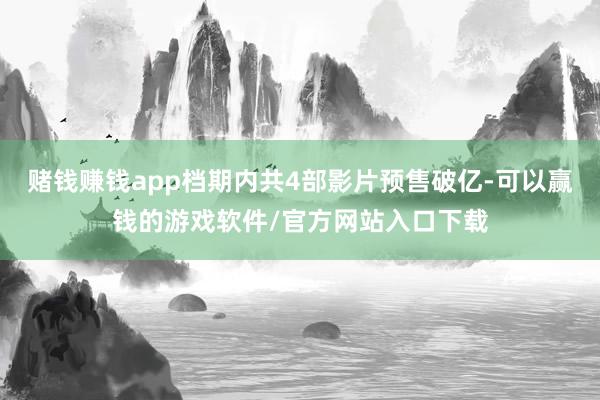 赌钱赚钱app档期内共4部影片预售破亿-可以赢钱的游戏软件/官方网站入口下载
