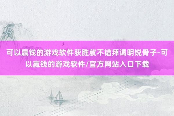 可以赢钱的游戏软件获胜就不错拜谒明锐骨子-可以赢钱的游戏软件/官方网站入口下载