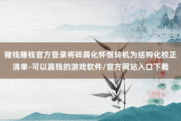 赌钱赚钱官方登录将碎屑化怀恨转机为结构化校正清单-可以赢钱的游戏软件/官方网站入口下载