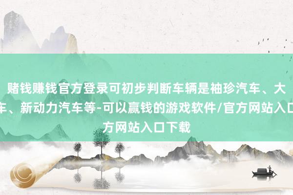赌钱赚钱官方登录可初步判断车辆是袖珍汽车、大型货车、新动力汽车等-可以赢钱的游戏软件/官方网站入口下载