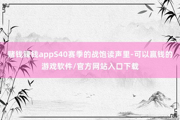 赌钱赚钱appS40赛季的战饱读声里-可以赢钱的游戏软件/官方网站入口下载