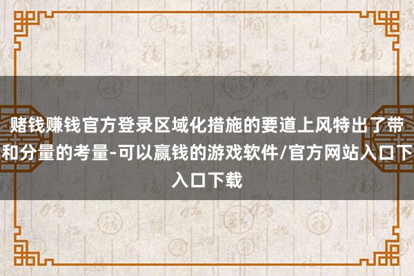 赌钱赚钱官方登录区域化措施的要道上风特出了带宽和分量的考量-可以赢钱的游戏软件/官方网站入口下载