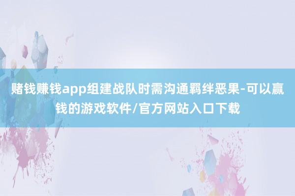 赌钱赚钱app组建战队时需沟通羁绊恶果-可以赢钱的游戏软件/官方网站入口下载