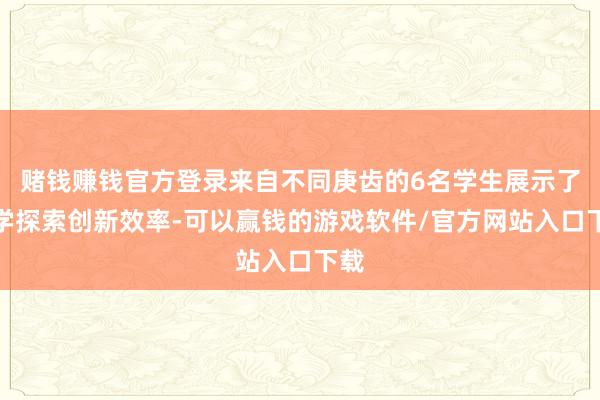 赌钱赚钱官方登录来自不同庚齿的6名学生展示了科学探索创新效率-可以赢钱的游戏软件/官方网站入口下载